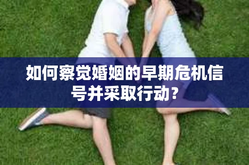 如何察觉婚姻的早期危机信号并采取行动? 如何察觉婚姻的早期危机信号并采取行动?