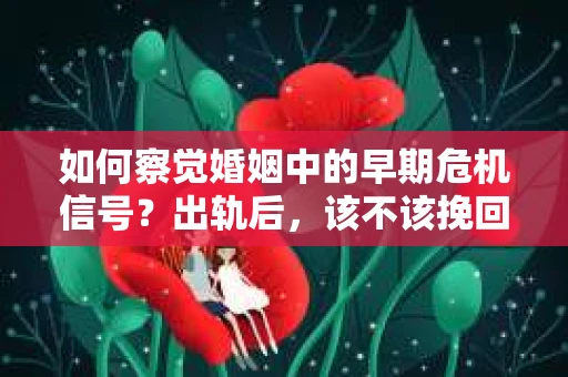 如何察觉婚姻中的早期危机信号？出轨后，该不该挽回怎么办？