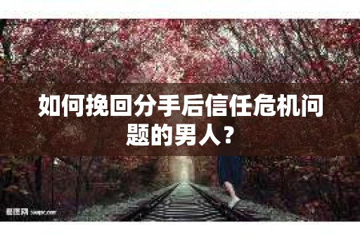 如何挽回分手后信任危机问题的男人？