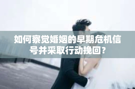 如何察觉婚姻的早期危机信号并采取行动挽回？
