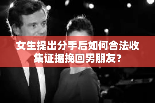女生提出分手后如何合法收集证据挽回男朋友？
