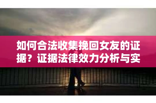 如何合法收集挽回女友的证据？证据法律效力分析与实践指南