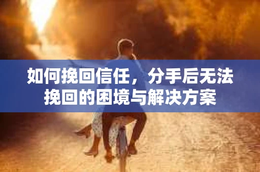 如何挽回信任，分手后无法挽回的困境与解决方案