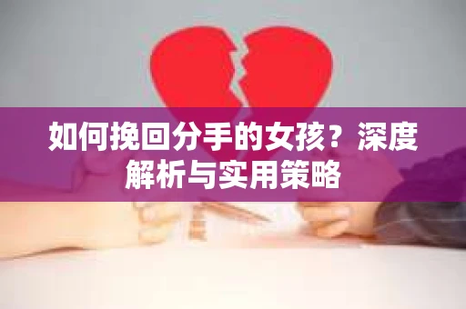 如何挽回分手的女孩?深度解析与实用策略 如何挽回分手的女孩?深度解析与实用策略