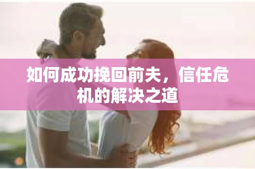 如何成功挽回前夫，信任危机的解决之道