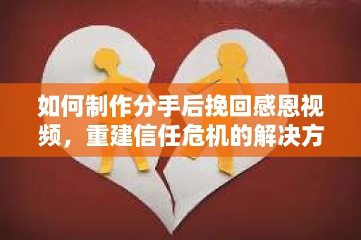 如何制作分手后挽回感恩视频，重建信任危机的解决方案