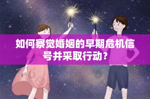 如何察觉婚姻的早期危机信号并采取行动？