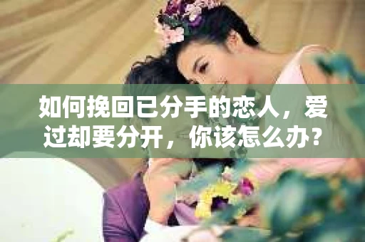 如何挽回已分手的恋人，爱过却要分开，你该怎么办？