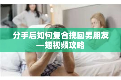 分手后如何复合挽回男朋友—短视频攻略