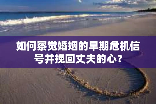 如何察觉婚姻的早期危机信号并挽回丈夫的心? 如何察觉婚姻的早期危机信号并挽回丈夫的心?