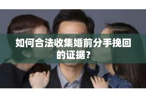 如何合法收集婚前分手挽回的证据? 如何合法收集婚前分手挽回的证据?