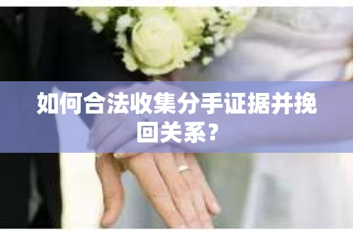 如何合法收集分手证据并挽回关系? 如何合法收集分手证据并挽回关系?