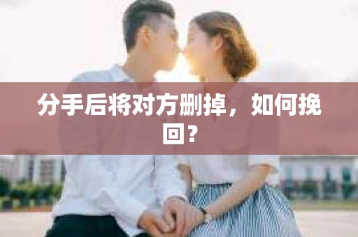 分手后将对方删掉,如何挽回? 分手后将对方删掉,如何挽回?