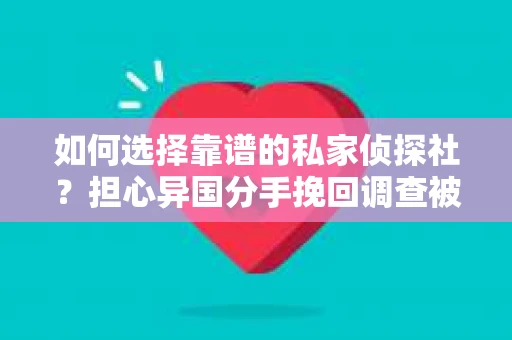 如何选择靠谱的私家侦探社？担心异国分手挽回调查被欺骗怎么办？