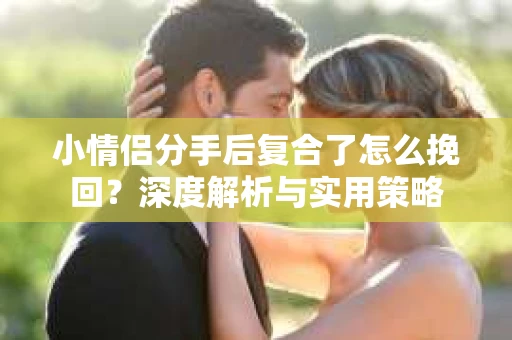 小情侣分手后复合了怎么挽回？深度解析与实用策略