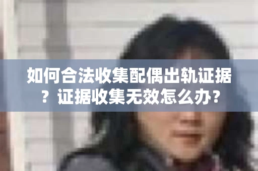 如何合法收集配偶出轨证据?证据收集无效怎么办? 如何合法收集配偶出轨证据?证据收集无效怎么办?