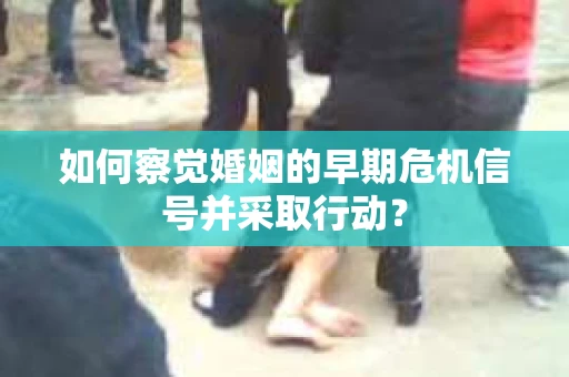 如何察觉婚姻的早期危机信号并采取行动？