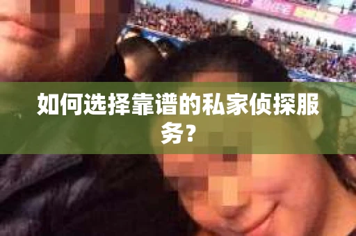 如何选择靠谱的私家侦探服务？