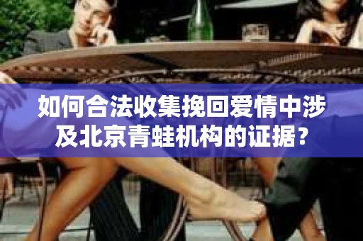 如何合法收集挽回爱情中涉及北京青蛙机构的证据？