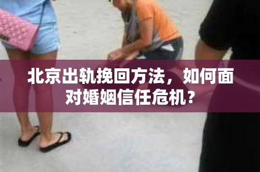 北京出轨挽回方法,如何面对婚姻信任危机? 北京出轨挽回方法,如何面对婚姻信任危机?