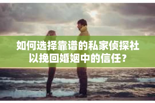 如何选择靠谱的私家侦探社以挽回婚姻中的信任? 如何选择靠谱的私家侦探社以挽回婚姻中的信任?