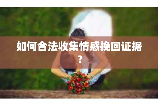 如何合法收集情感挽回证据？