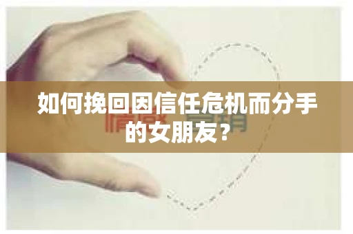 如何挽回因信任危机而分手的女朋友? 如何挽回因信任危机而分手的女朋友?