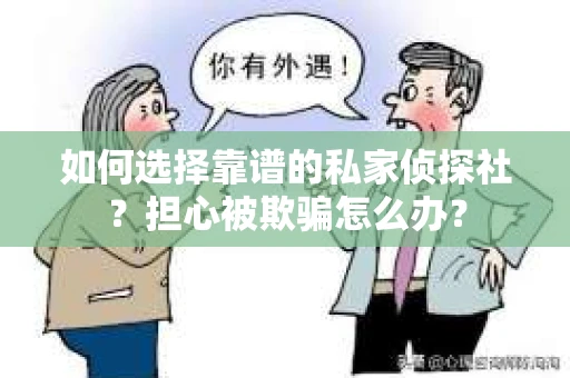 如何选择靠谱的私家侦探社？担心被欺骗怎么办？