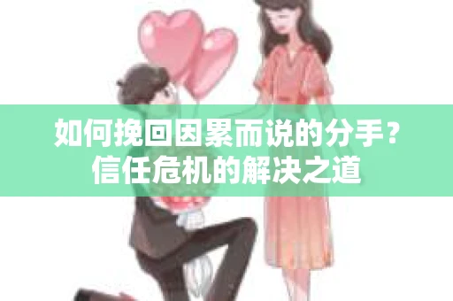 如何挽回因累而说的分手？信任危机的解决之道