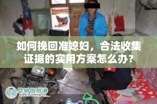 如何挽回准媳妇，合法收集证据的实用方案怎么办？