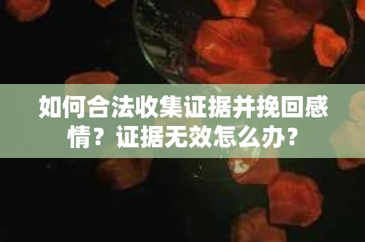 如何合法收集证据并挽回感情？证据无效怎么办？