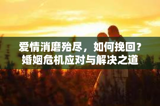 爱情消磨殆尽，如何挽回？婚姻危机应对与解决之道