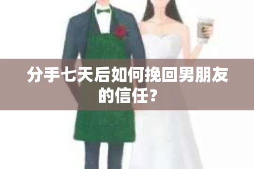 分手七天后如何挽回男朋友的信任？