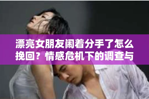 漂亮女朋友闹着分手了怎么挽回？情感危机下的调查与应对策略