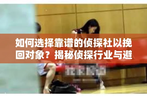 如何选择靠谱的侦探社以挽回对象？揭秘侦探行业与避坑指南