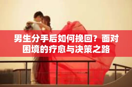 男生分手后如何挽回?面对困境的疗愈与决策之路 男生分手后如何挽回?面对困境的疗愈与决策之路