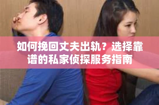如何挽回丈夫出轨？选择靠谱的私家侦探服务指南