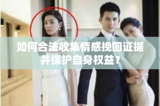 如何合法收集情感挽回证据并保护自身权益？