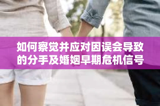 如何察觉并应对因误会导致的分手及婚姻早期危机信号？