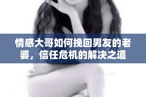 情感大哥如何挽回男友的老婆，信任危机的解决之道