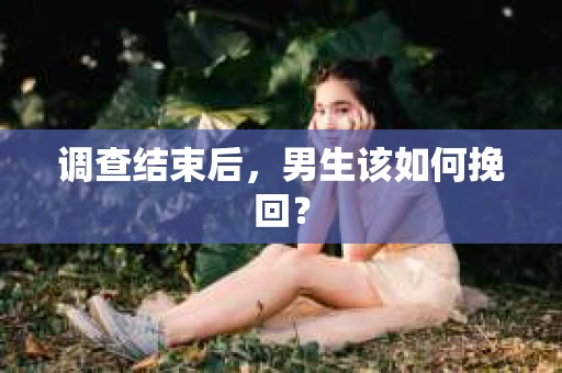 调查结束后，男生该如何挽回？