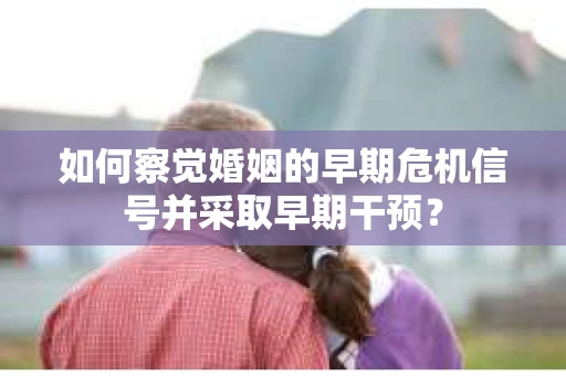 如何察觉婚姻的早期危机信号并采取早期干预？
