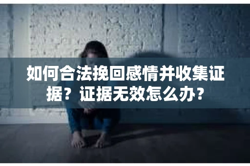 如何合法挽回感情并收集证据？证据无效怎么办？