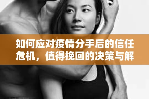 如何应对疫情分手后的信任危机,值得挽回的决策与解决方案 如何应对疫情分手后的信任危机,值得挽回的决策与解决方案