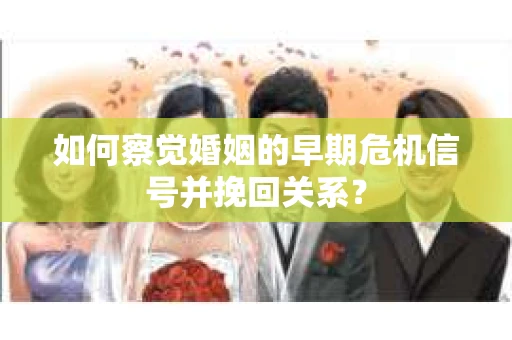 如何察觉婚姻的早期危机信号并挽回关系？