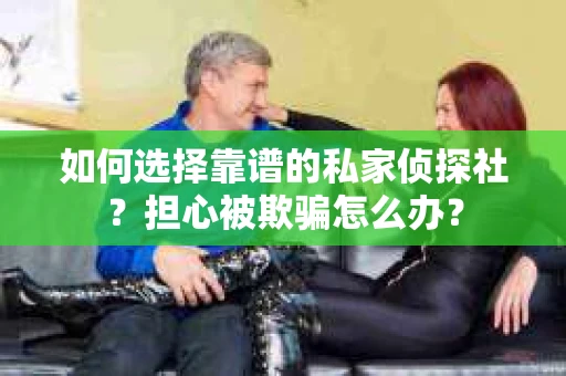 如何选择靠谱的私家侦探社？担心被欺骗怎么办？