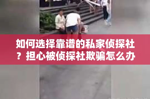 如何选择靠谱的私家侦探社？担心被侦探社欺骗怎么办？
