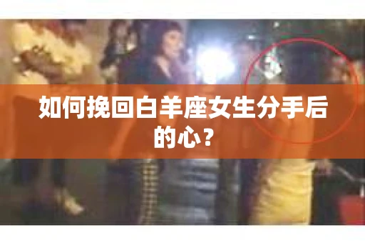 如何挽回白羊座女生分手后的心？