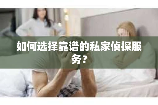 如何选择靠谱的私家侦探服务？