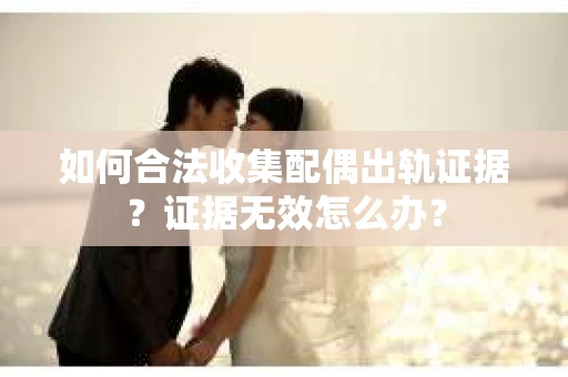 如何合法收集配偶出轨证据?证据无效怎么办? 如何合法收集配偶出轨证据?证据无效怎么办?